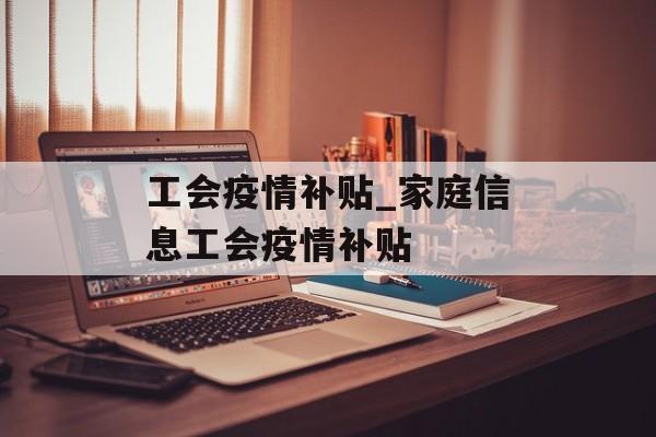 工会疫情补贴_家庭信息工会疫情补贴