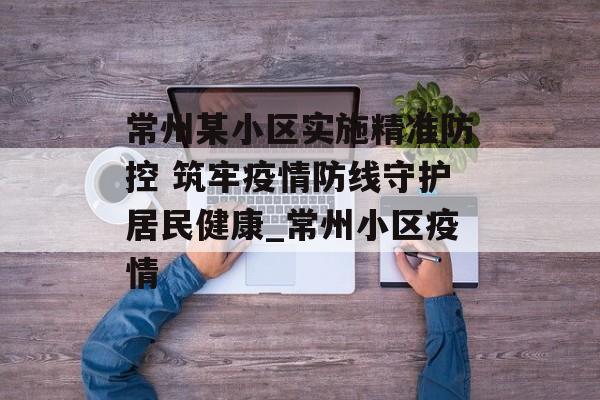 常州某小区实施精准防控 筑牢疫情防线守护居民健康_常州小区疫情