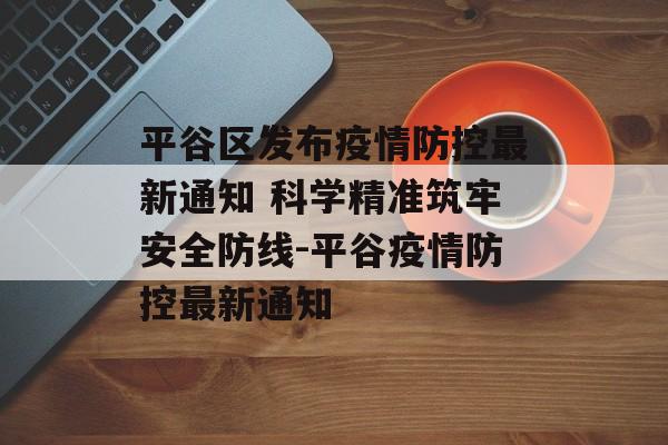 平谷区发布疫情防控最新通知 科学精准筑牢安全防线-平谷疫情防控最新通知