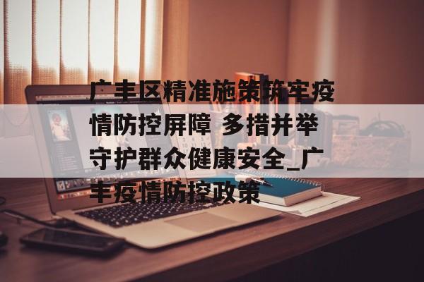 广丰区精准施策筑牢疫情防控屏障 多措并举守护群众健康安全_广丰疫情防控政策