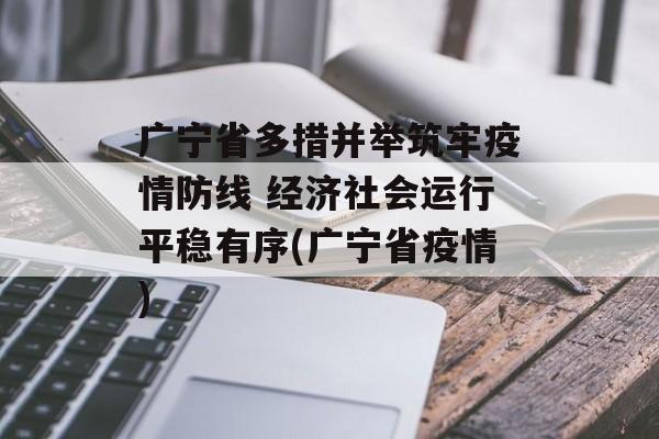 广宁省多措并举筑牢疫情防线 经济社会运行平稳有序(广宁省疫情)