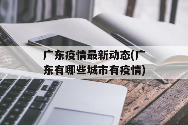 广东疫情最新动态(广东有哪些城市有疫情)