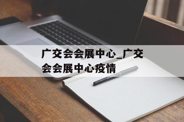 广交会会展中心_广交会会展中心疫情