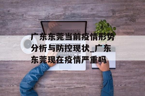 广东东莞当前疫情形势分析与防控现状_广东东莞现在疫情严重吗