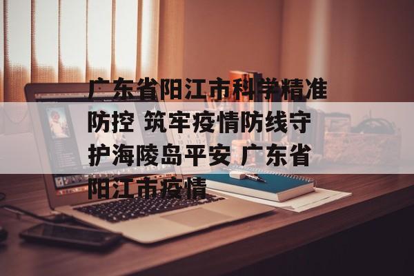 广东省阳江市科学精准防控 筑牢疫情防线守护海陵岛平安 广东省阳江市疫情
