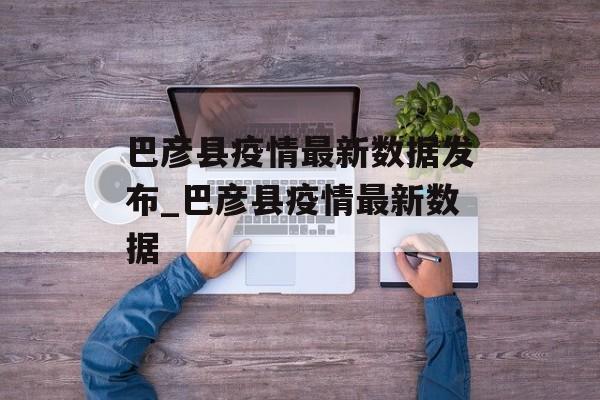 巴彦县疫情最新数据发布_巴彦县疫情最新数据