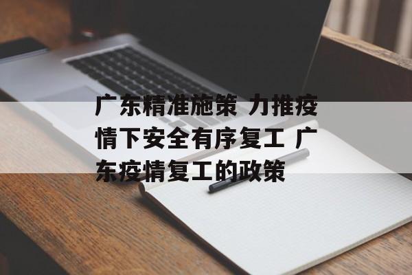 广东精准施策 力推疫情下安全有序复工 广东疫情复工的政策