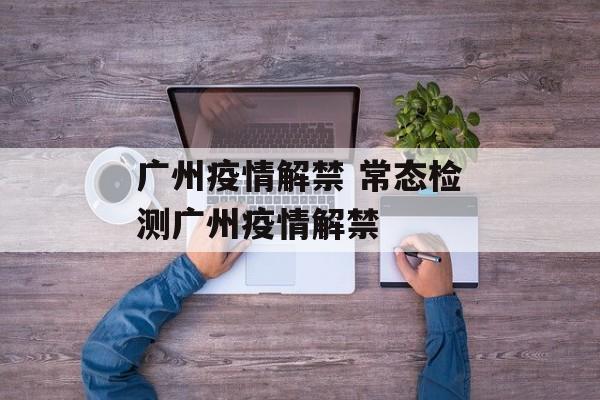 广州疫情解禁 常态检测广州疫情解禁