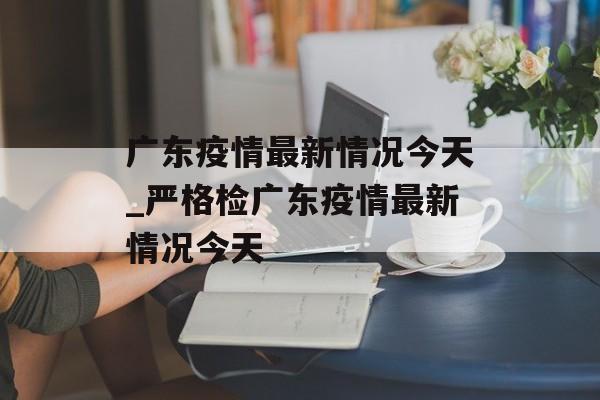 广东疫情最新情况今天_严格检广东疫情最新情况今天