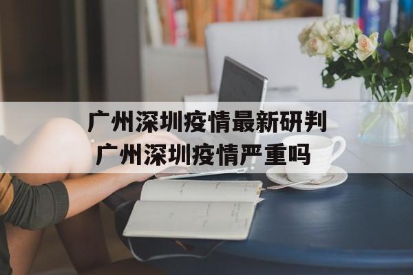 广州深圳疫情最新研判 广州深圳疫情严重吗