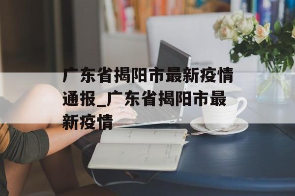 广东省揭阳市最新疫情通报_广东省揭阳市最新疫情