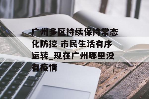 广州多区持续保持常态化防控 市民生活有序运转_现在广州哪里没有疫情