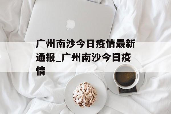 广州南沙今日疫情最新通报_广州南沙今日疫情