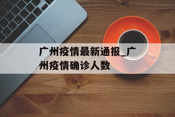 广州疫情最新通报_广州疫情确诊人数