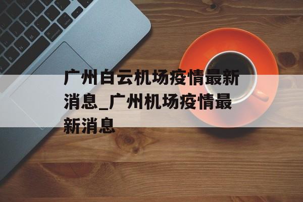 广州白云机场疫情最新消息_广州机场疫情最新消息