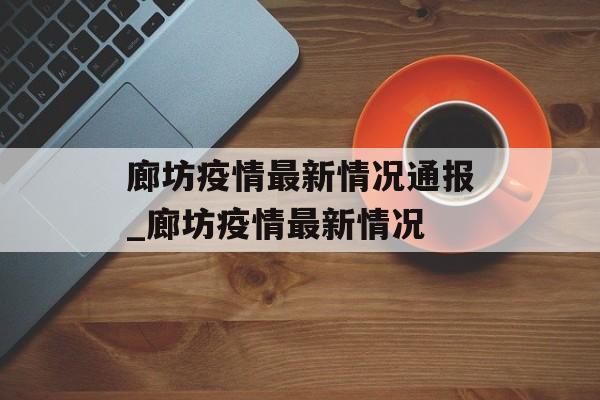 廊坊疫情最新情况通报_廊坊疫情最新情况