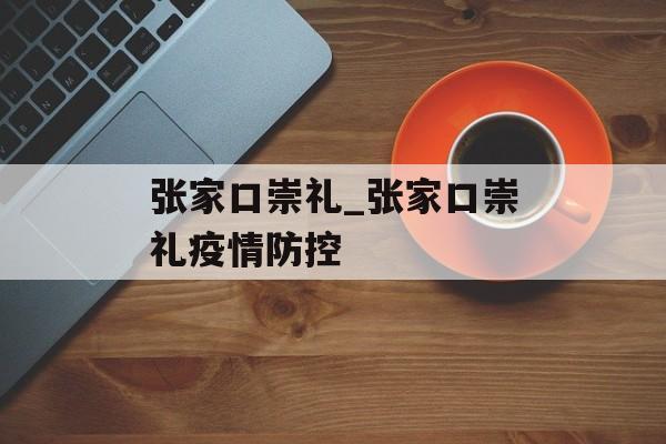 张家口崇礼_张家口崇礼疫情防控