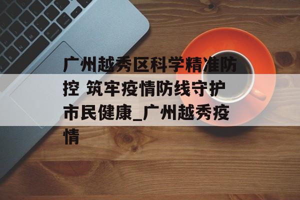 广州越秀区科学精准防控 筑牢疫情防线守护市民健康_广州越秀疫情