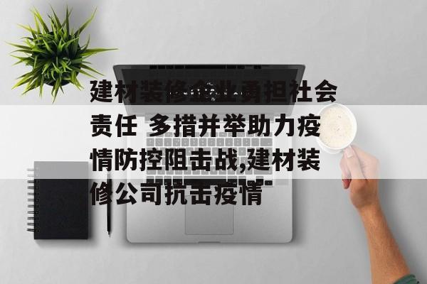 建材装修企业勇担社会责任 多措并举助力疫情防控阻击战,建材装修公司抗击疫情