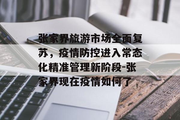 张家界旅游市场全面复苏，疫情防控进入常态化精准管理新阶段-张家界现在疫情如何了