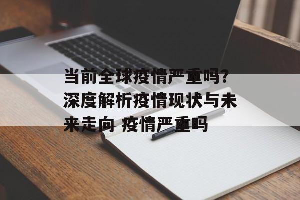 当前全球疫情严重吗？深度解析疫情现状与未来走向 疫情严重吗