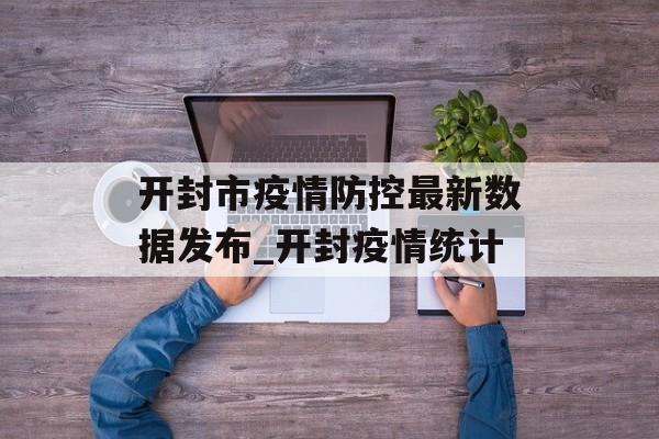 开封市疫情防控最新数据发布_开封疫情统计