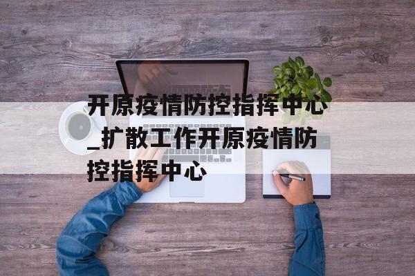开原疫情防控指挥中心_扩散工作开原疫情防控指挥中心