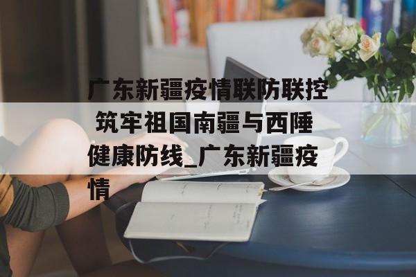 广东新疆疫情联防联控 筑牢祖国南疆与西陲健康防线_广东新疆疫情