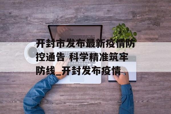 开封市发布最新疫情防控通告 科学精准筑牢防线_开封发布疫情