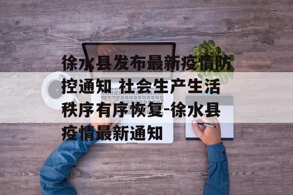 徐水县发布最新疫情防控通知 社会生产生活秩序有序恢复-徐水县疫情最新通知