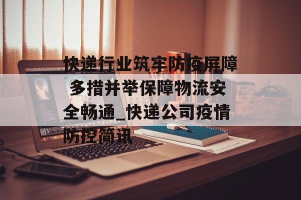 快递行业筑牢防疫屏障 多措并举保障物流安全畅通_快递公司疫情防控简讯