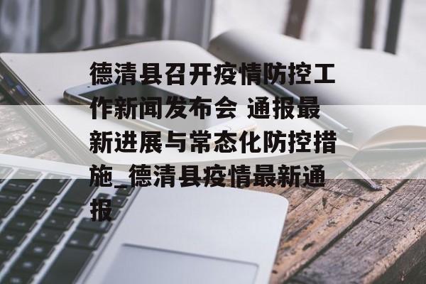 德清县召开疫情防控工作新闻发布会 通报最新进展与常态化防控措施_德清县疫情最新通报
