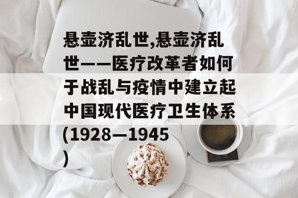 悬壶济乱世,悬壶济乱世——医疗改革者如何于战乱与疫情中建立起中国现代医疗卫生体系(1928—1945)