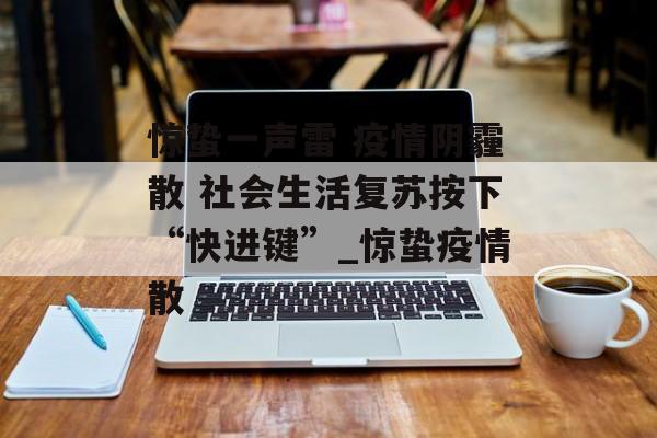惊蛰一声雷 疫情阴霾散 社会生活复苏按下“快进键”_惊蛰疫情散