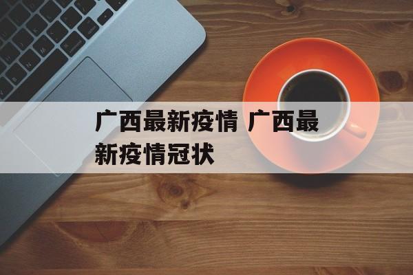 广西最新疫情 广西最新疫情冠状
