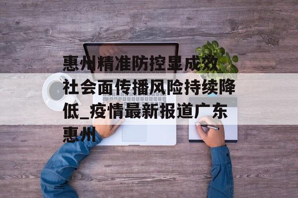 惠州精准防控显成效 社会面传播风险持续降低_疫情最新报道广东惠州