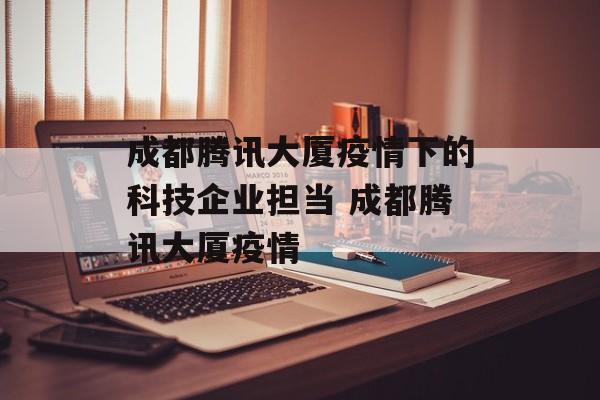 成都腾讯大厦疫情下的科技企业担当 成都腾讯大厦疫情