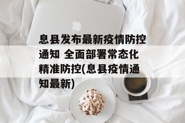 息县发布最新疫情防控通知 全面部署常态化精准防控(息县疫情通知最新)