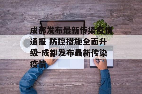 成都发布最新传染疫情通报 防控措施全面升级-成都发布最新传染疫情
