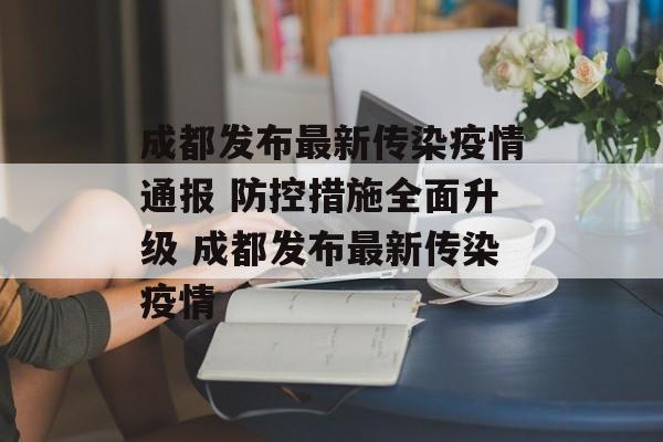 成都发布最新传染疫情通报 防控措施全面升级 成都发布最新传染疫情