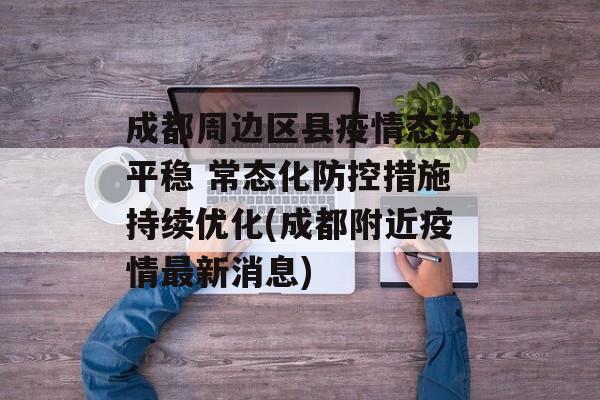 成都周边区县疫情态势平稳 常态化防控措施持续优化(成都附近疫情最新消息)