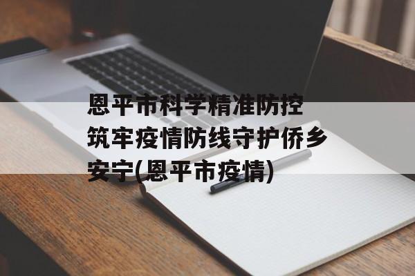 恩平市科学精准防控 筑牢疫情防线守护侨乡安宁(恩平市疫情)