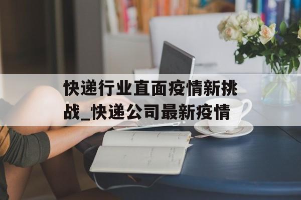 快递行业直面疫情新挑战_快递公司最新疫情