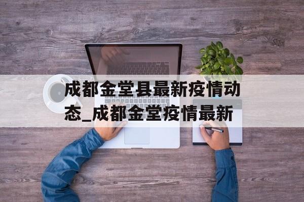 成都金堂县最新疫情动态_成都金堂疫情最新