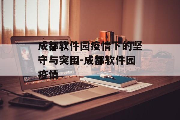 成都软件园疫情下的坚守与突围-成都软件园疫情
