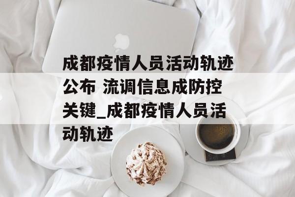 成都疫情人员活动轨迹公布 流调信息成防控关键_成都疫情人员活动轨迹