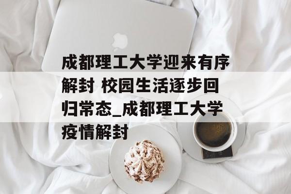 成都理工大学迎来有序解封 校园生活逐步回归常态_成都理工大学疫情解封