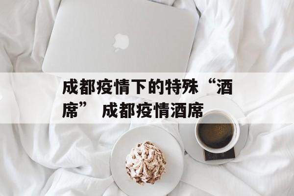 成都疫情下的特殊“酒席” 成都疫情酒席