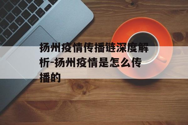 扬州疫情传播链深度解析-扬州疫情是怎么传播的