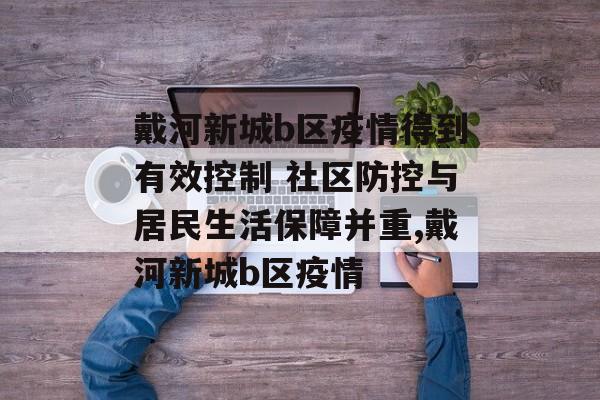 戴河新城b区疫情得到有效控制 社区防控与居民生活保障并重,戴河新城b区疫情